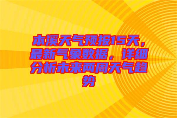 本溪天氣預報15天,最新氣象數(shù)據(jù),詳細分析未來兩周天氣趨勢