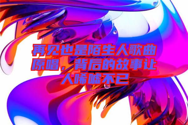 再見也是陌生人歌曲原唱,背后的故事讓人唏噓不已