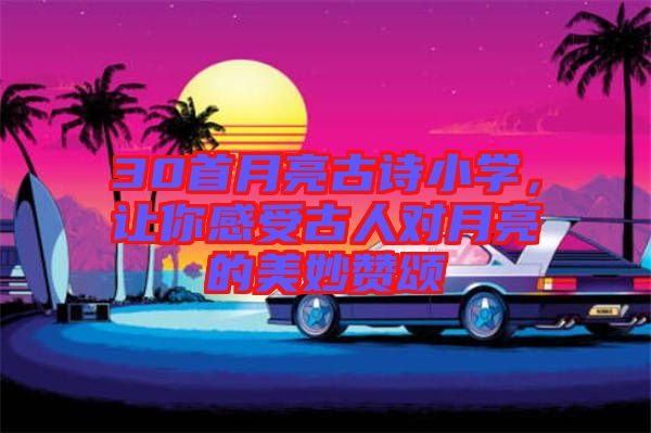 30首月亮古詩(shī)小學(xué),讓你感受古人對(duì)月亮的美妙贊頌
