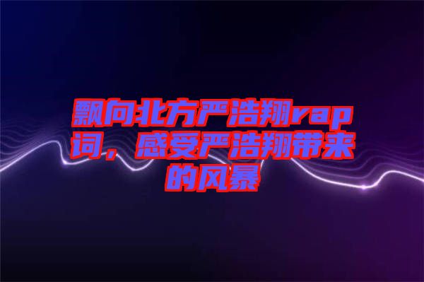 飄向北方嚴浩翔rap詞,感受嚴浩翔帶來的風(fēng)暴