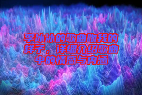李冰冰的歌曲吻我的樣子,詳細介紹歌曲中的情感與內(nèi)涵