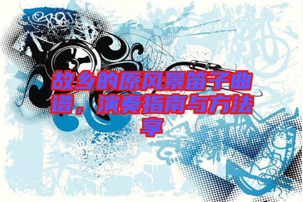 故鄉(xiāng)的原風(fēng)景笛子曲譜,演奏指南與方法享