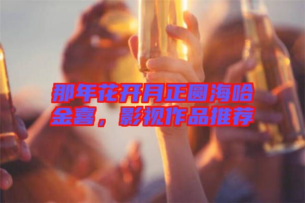 那年花開(kāi)月正圓海哈金喜,影視作品推薦