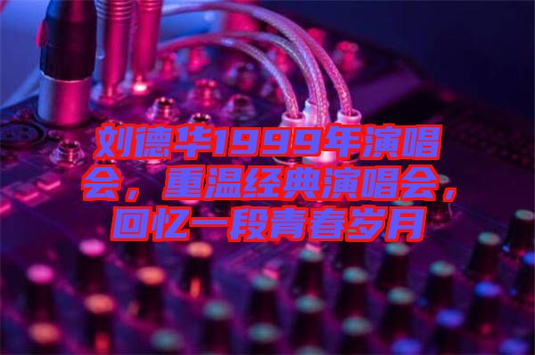 劉德華1999年演唱會,重溫經典演唱會,回憶一段青春歲月