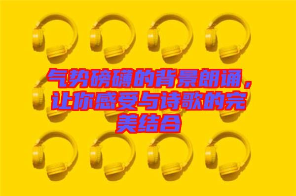 氣勢(shì)磅礴的背景朗誦,讓你感受與詩(shī)歌的完美結(jié)合