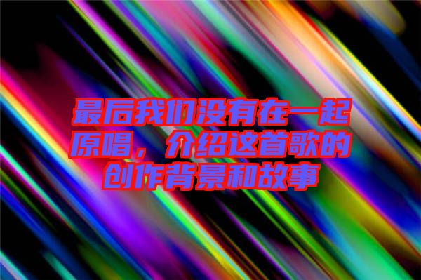 最后我們沒有在一起原唱,介紹這首歌的創作背景和故事