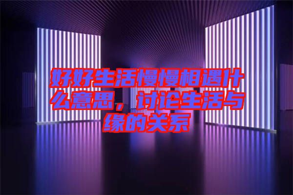 好好生活慢慢相遇什么意思,討論生活與緣的關(guān)系