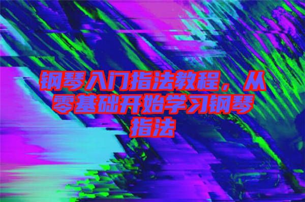 鋼琴入門指法教程,從零基礎(chǔ)開始學(xué)習(xí)鋼琴指法