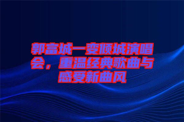 郭富城一變傾城演唱會,重溫經典歌曲與感受新曲風