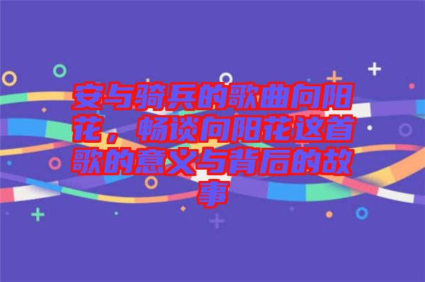 安與騎兵的歌曲向陽(yáng)花,暢談向陽(yáng)花這首歌的意義與背后的故事