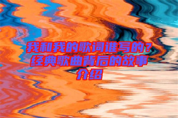 我和我的歌詞誰(shuí)寫(xiě)的?經(jīng)典歌曲背后的故事介紹
