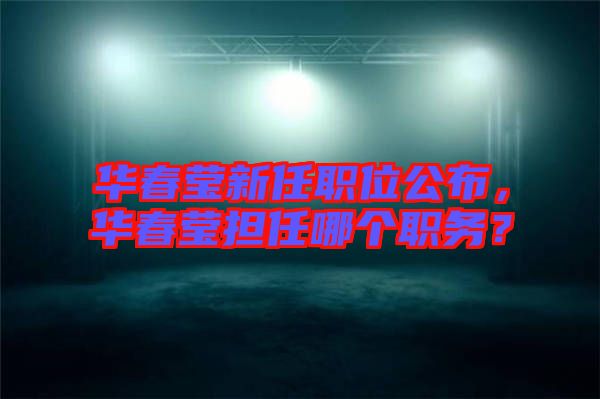 華春瑩新任職位公布,華春瑩擔任哪個職務(wù)?