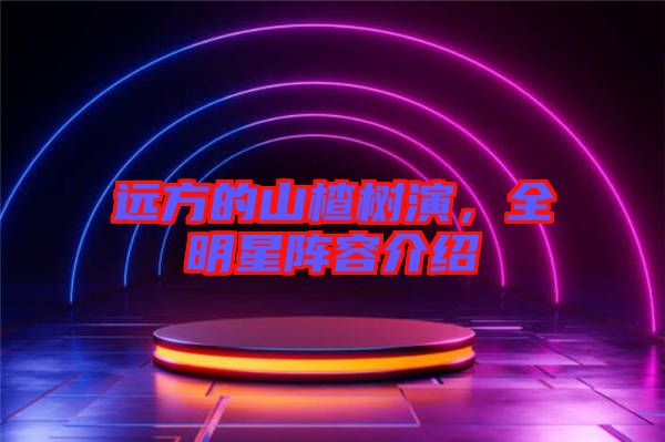 遠方的山楂樹演，全明星陣容介紹