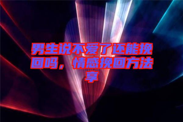 男生說不愛了還能挽回嗎,情感挽回方法享