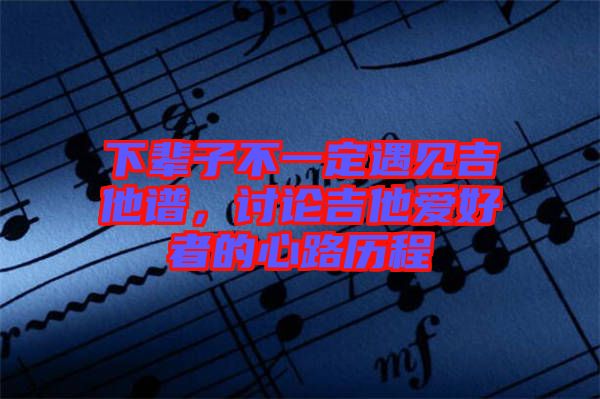 下輩子不一定遇見吉他譜，討論吉他愛好者的心路歷程