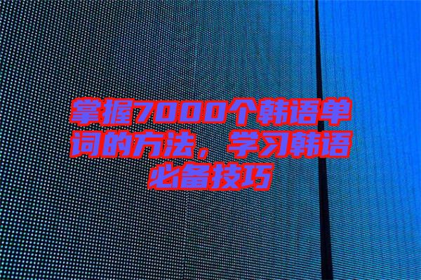 掌握7000個(gè)韓語單詞的方法,學(xué)習(xí)韓語必備技巧
