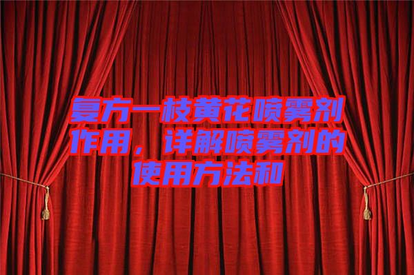 復(fù)方一枝黃花噴霧劑作用,詳解噴霧劑的使用方法和
