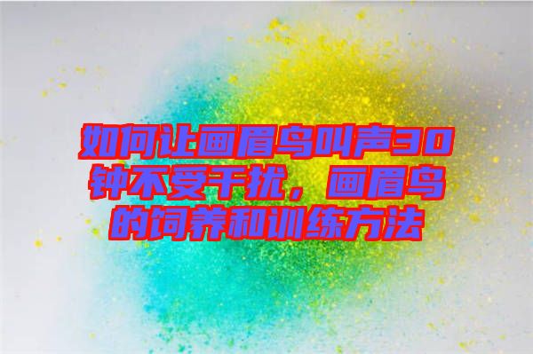 如何讓畫眉鳥叫聲30鐘不受干擾,畫眉鳥的飼養(yǎng)和訓(xùn)練方法