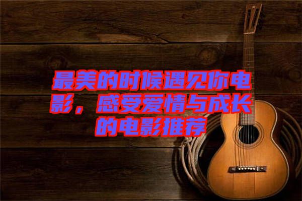 最美的時(shí)候遇見你電影,感受愛情與成長的電影推薦