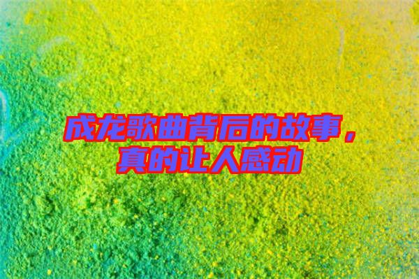 成龍歌曲背后的故事，真的讓人感動
