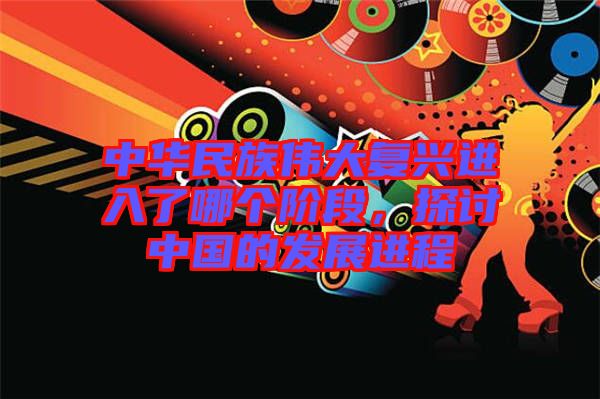 中華民族偉大復興進入了哪個階段，探討中國的發展進程