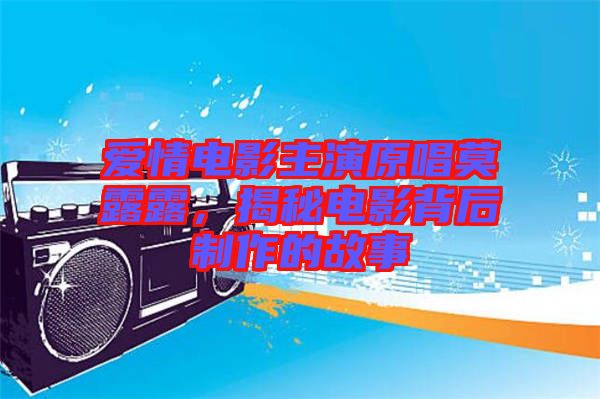愛情電影主演原唱莫露露，揭秘電影背后制作的故事