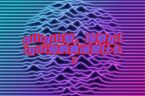 giligili愛，探索giligili愛的真諦是什么？