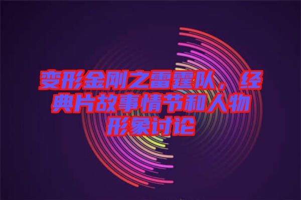 變形金剛之雷霆隊,經典片故事情節和人物形象討論