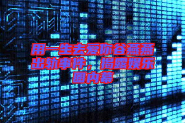 用一生去愛(ài)你谷燕燕出軌事件,揭露娛樂(lè)圈內(nèi)幕