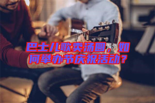 巴士兒歌賣湯圓,如何舉辦節(jié)慶祝活動?