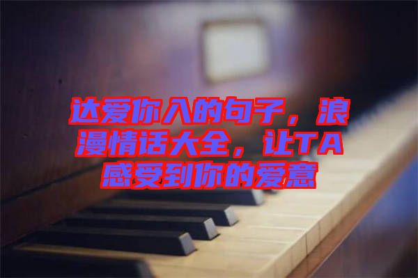 達愛你入的句子,浪漫情話大全,讓TA感受到你的愛意