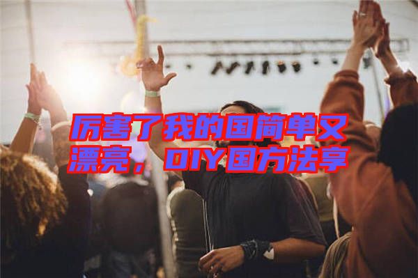 厲害了我的國(guó)簡(jiǎn)單又漂亮,DIY國(guó)方法享