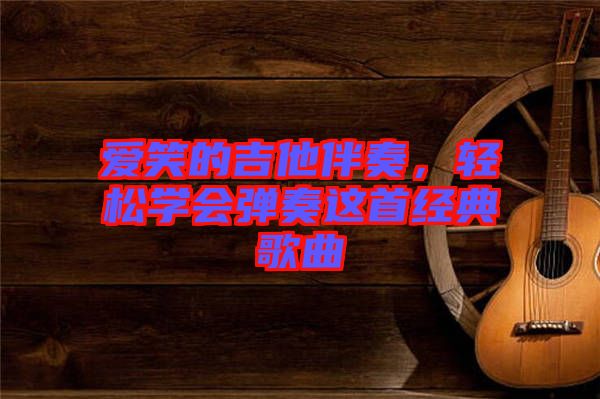 愛(ài)笑的吉他伴奏,輕松學(xué)會(huì)彈奏這首經(jīng)典歌曲