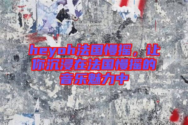 heyoh法國慢搖,讓你沉浸在法國慢搖的音樂魅力中