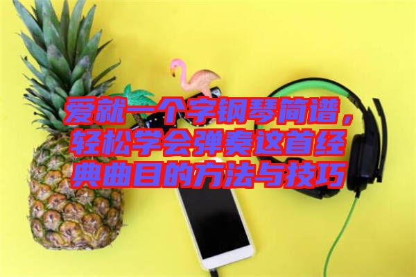 愛就一個(gè)字鋼琴簡譜,輕松學(xué)會彈奏這首經(jīng)典曲目的方法與技巧