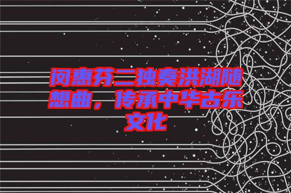 閔惠芬二獨(dú)奏洪湖隨想曲,傳承中華古樂文化