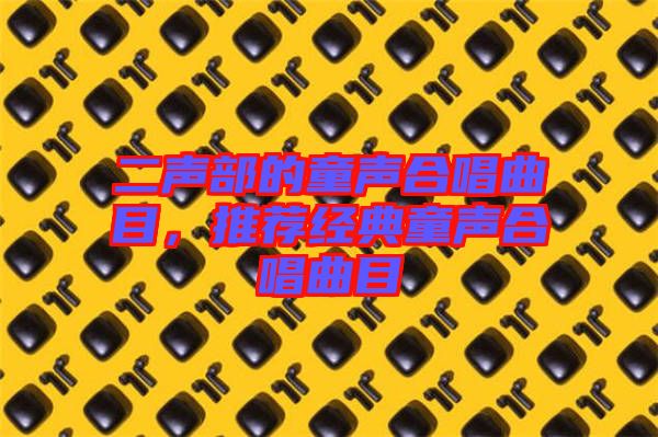 二聲部的童聲合唱曲目,推薦經(jīng)典童聲合唱曲目