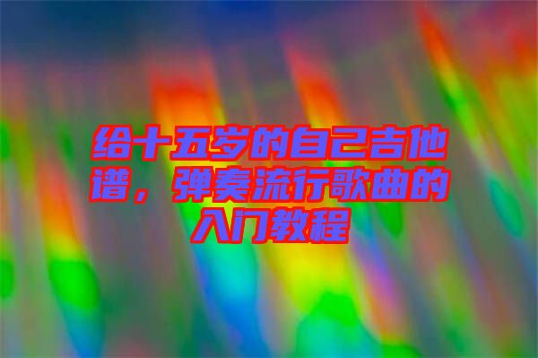 給十五歲的自己吉他譜,彈奏流行歌曲的入門教程