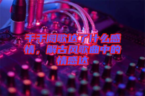 千千闕歌達了什么感情,解古風歌曲中的情感達