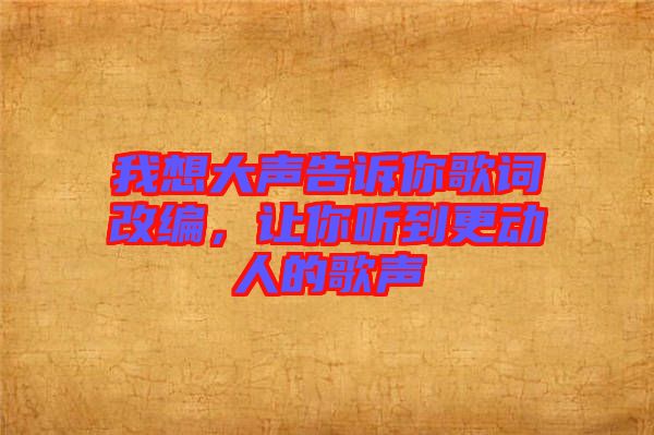 我想大聲告訴你歌詞改編，讓你聽到更動人的歌聲