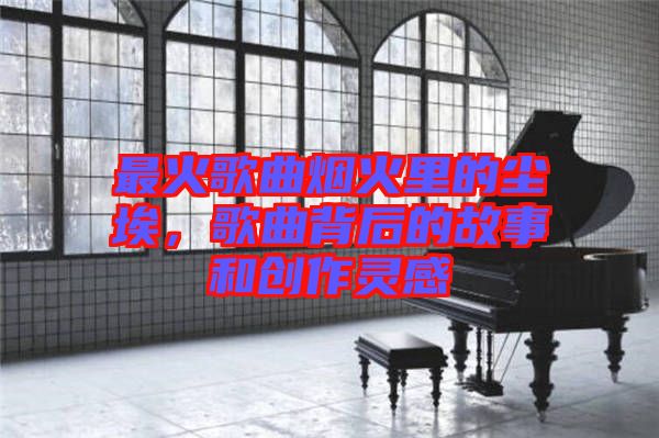 最火歌曲煙火里的塵埃，歌曲背后的故事和創作靈感