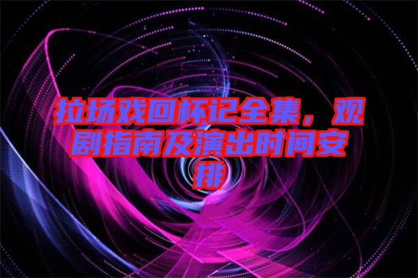 拉場戲回杯記全集,觀劇指南及演出時間安排