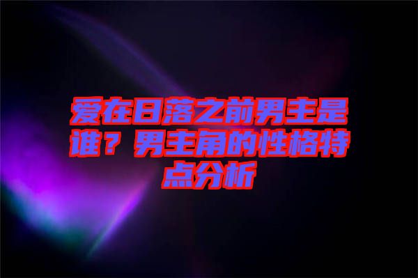 愛在日落之前男主是誰(shuí)?男主角的性格特點(diǎn)分析