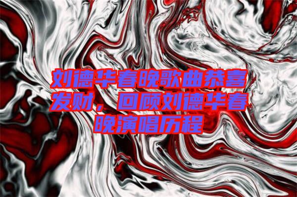 劉德華春晚歌曲恭喜發財,回顧劉德華春晚演唱歷程