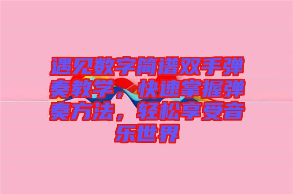 遇見數(shù)字簡譜雙手彈奏教學,快速掌握彈奏方法,輕松享受音樂世界