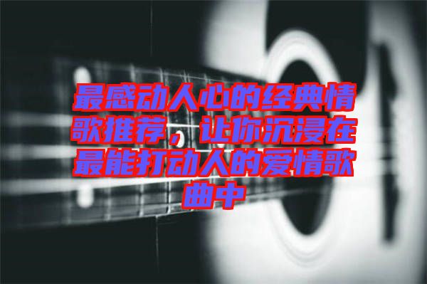 最感動人心的經典情歌推薦,讓你沉浸在最能打動人的愛情歌曲中