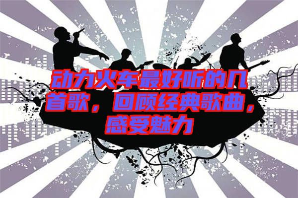 動力火車最好聽的幾首歌,回顧經典歌曲,感受魅力