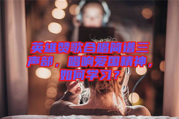 英雄贊歌合唱簡譜三聲部，唱響愛國精神，如何學習？