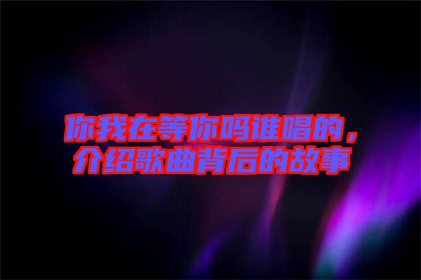 你我在等你嗎誰(shuí)唱的，介紹歌曲背后的故事