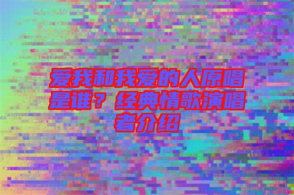 愛我和我愛的人原唱是誰?經典情歌演唱者介紹
